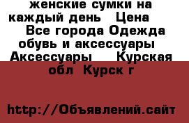 женские сумки на каждый день › Цена ­ 200 - Все города Одежда, обувь и аксессуары » Аксессуары   . Курская обл.,Курск г.